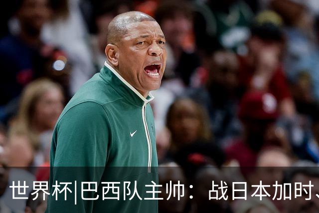 世界杯|巴西队主帅：战日本加时、点球都有预案
