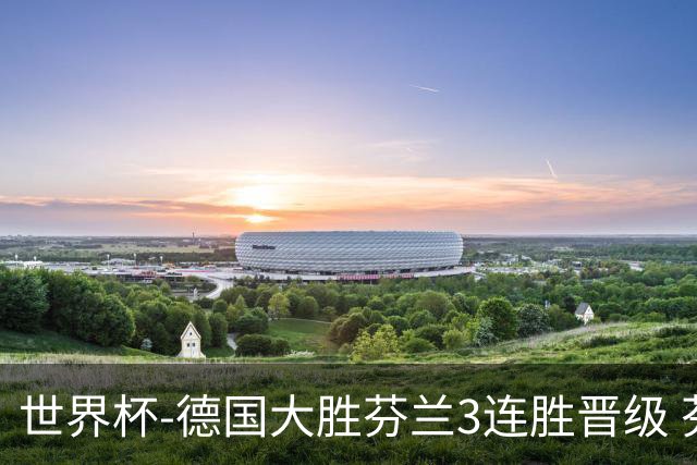 世界杯-德国大胜芬兰3连胜晋级 芬兰3连败出局