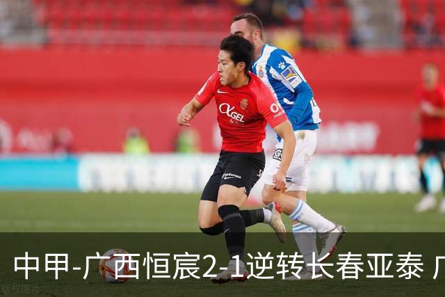 中甲-广西恒宸2-1逆转长春亚泰 广西恒宸终结联赛4连平暂升至第四