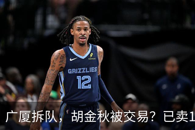 广厦拆队，胡金秋被交易？已卖1人，下家3选1，孙铭徽或也离队