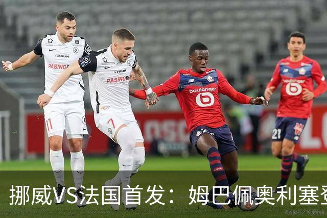 挪威VS法国首发：姆巴佩奥利塞登贝莱联袂 哈兰德替补