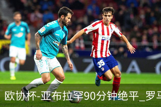 欧协杯-亚布拉罕90分钟绝平 罗马总分2-1涉险晋级