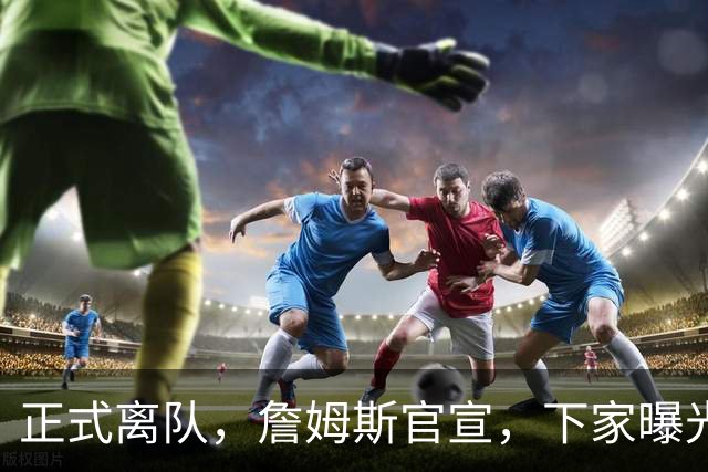 正式离队，詹姆斯官宣，下家曝光，并非勇士，布朗尼已续约