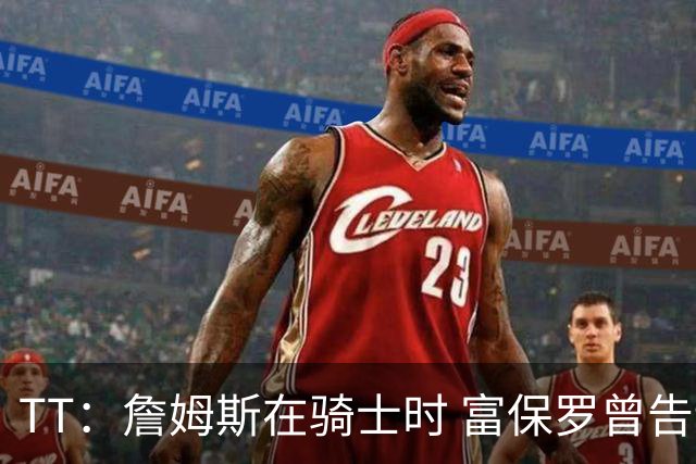 TT：詹姆斯在骑士时 富保罗曾告诉我要为夺冠牺牲否则可能被交易