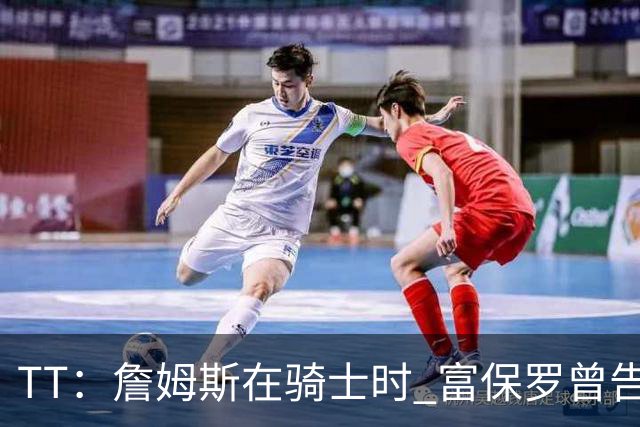 TT：詹姆斯在骑士时 富保罗曾告诉我要为夺冠牺牲否则可能被交易